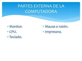 PARTES EXTERNA DE LA
COMPUTADORA
 Monitor.
 CPU.
 Teclado.
 Mause o ratón.
 Impresora.
 