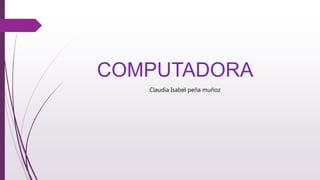 COMPUTADORA
Claudia Isabel peña muñoz
 