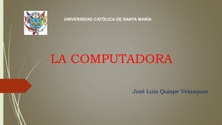 LA COMPUTADORA
José Luis Quispe Velasquez
UNIVERSIDAD CATÓLICA DE SANTA MARÍA
 
