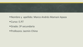 Nombre y apellido: Marco Andrés Mamani Apaza
Curso: E.P.T
Grado: 3ª secundaria
Profesora: Jazmín Chino
 