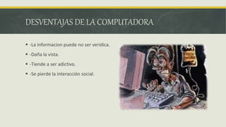 DESVENTAJAS DE LA COMPUTADORA
 -La informacion puede no ser veridica.
 -Daña la vista.
 -Tiende a ser adictivo.
 -Se pierde la interacción social.
 