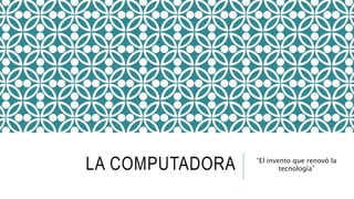 LA COMPUTADORA “El invento que renovó la
tecnología”
 