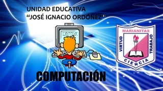 COMPUTACIÓN
UNIDAD EDUCATIVA
“JOSÉ IGNACIO ORDÓÑEZ”
 
