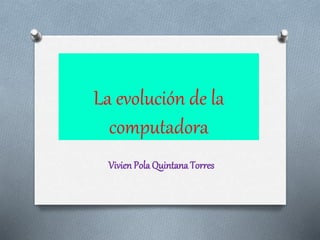 La evolución de la
computadora
Vivien Pola Quintana Torres
 