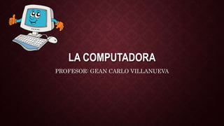 LA COMPUTADORA
PROFESOR: GEAN CARLO VILLANUEVA
 