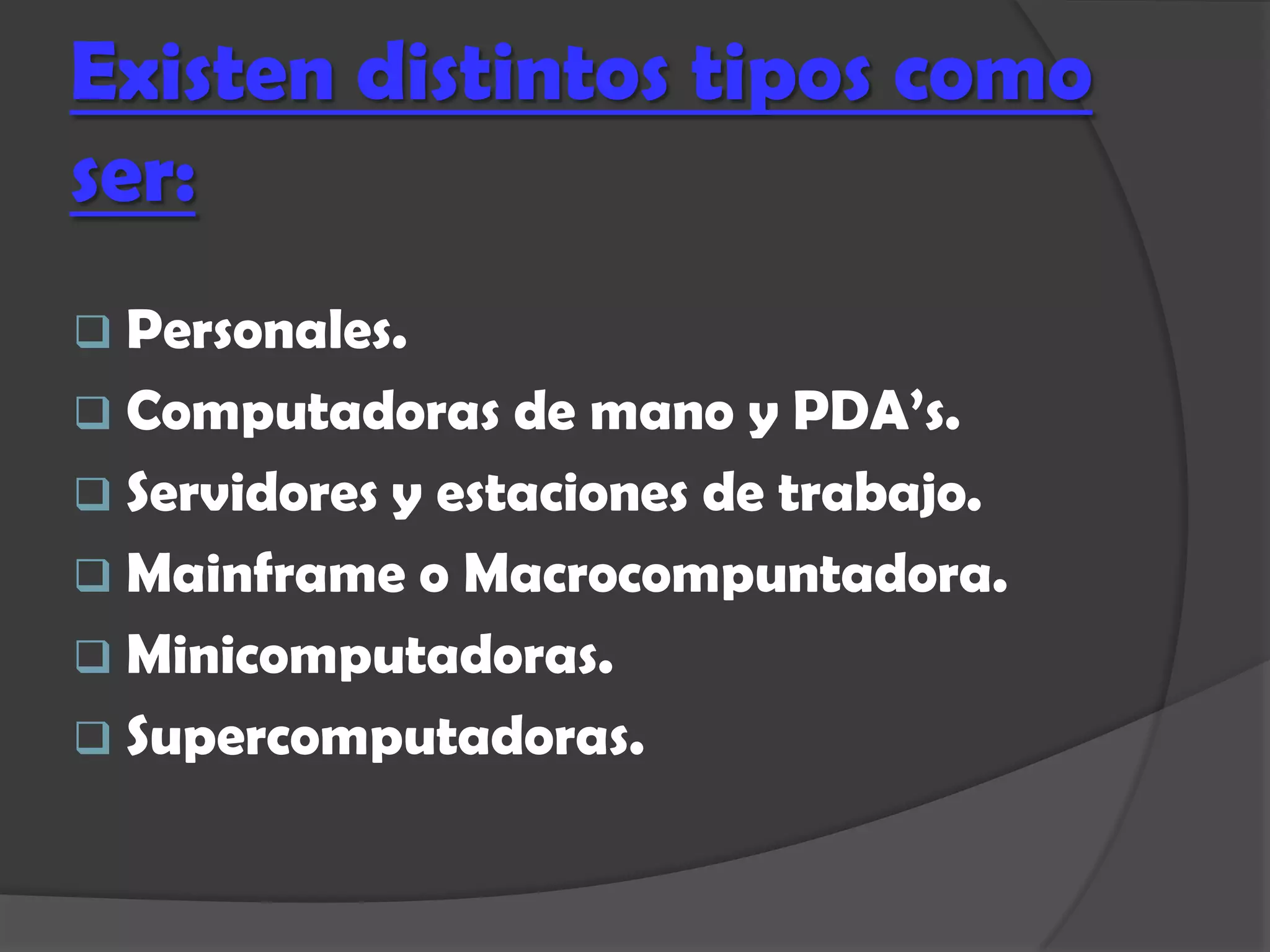 Existen distintos tipos como
ser:
 Personales.
 Computadoras    de mano y PDA’s.
 Servidores y estaciones de trabajo.
 Mainframe o Macrocompuntadora.
 Minicomputadoras.
 Supercomputadoras.
 