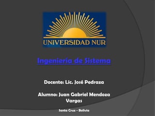 Ingeniería de Sistema

  Docente: Lic. José Pedraza

Alumno: Juan Gabriel Mendoza
           Vargas
        Santa Cruz - B...