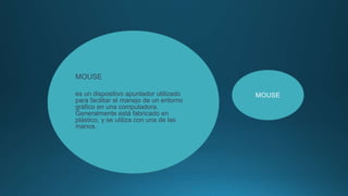 MOUSE
es un dispositivo apuntador utilizado
para facilitar el manejo de un entorno
gráfico en una computadora.
Generalmente está fabricado en
plástico, y se utiliza con una de las
manos.
MOUSE
 