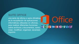 SUITE OFFICE
una serie de oficina o serie ofimática,
es la recopilación de aplicaciones
informáticas utilizadas en oficinas,
para realizar diferentes funciones
sobre archivos y documentos, como
crear, modificar, organizar, escanear,
imprimir.
 
