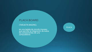 PLACA BOARD
(TARJETA MADRE)
es una tarjeta de circuito impreso
que permite la integración de todos
los componentes de una
computadora.
PLACA
 