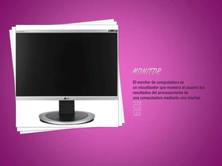 El monitor de computadora es
un visualizador que muestra al usuario los
resultados del procesamiento de
una computadora mediante una interfaz.
*CTR
*LCD
*LED
 