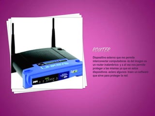 Dispositivo externo que me permite
interconectar computadoras -la del imagen es
un router inalambrico- y a al vez nos permite
proteger a las mismas ya que en estos
dispositivos -aclaro algunos- traen un software
que sirve para proteger la red.
 