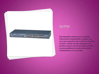 Este dispositivo externo que me permite
interconectar computadoras y tambien nos
sirve para expande la red, es decir en el ultimo
conector -entrada- de este dispositivo nos
permite conectar otra red que halla en el sitio,
en pocas palabras sirve para interconectar
computadoras y a su vez redes.
 