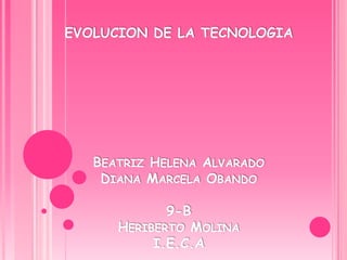 EVOLUCION DE LA TECNOLOGIA




   BEATRIZ HELENA ALVARADO
    DIANA MARCELA OBANDO

             9-B
      HERIBERTO MOLINA
           I.E.C.A
 
