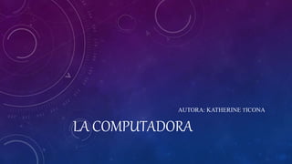 LA COMPUTADORA
AUTORA: KATHERINE TICONA
 