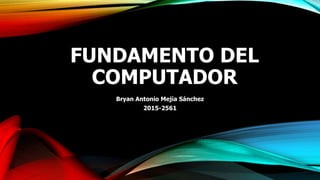 FUNDAMENTO DEL
COMPUTADOR
Bryan Antonio Mejía Sánchez
2015-2561
 
