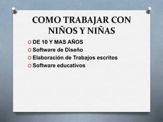 COMO TRABAJAR CON
NIÑOS Y NIÑAS
O DE 10 Y MAS AÑOS
O Software de Diseño
O Elaboración de Trabajos escritos
O Software educativos
 