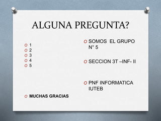 ALGUNA PREGUNTA?
O 1
O 2
O 3
O 4
O 5
O MUCHAS GRACIAS
O SOMOS EL GRUPO
N° 5
O SECCION 3T –INF- II
O PNF INFORMATICA
IUTEB
 