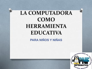 LA COMPUTADORA
COMO
HERRAMIENTA
EDUCATIVA
PARA NIÑOS Y NIÑAS
 