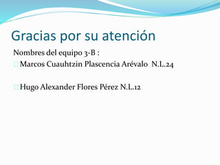 Gracias por su atención
Nombres del equipo 3-B :
Marcos Cuauhtzin Plascencia Arévalo N.L.24
Hugo Alexander Flores Pérez N.L.12
 