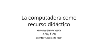 La computadora como 
recurso didáctico 
Gimenez Giaimo, Yesica 
I.S.F.D y T n°24 
Cuento: “Caperucita Roja” 
 