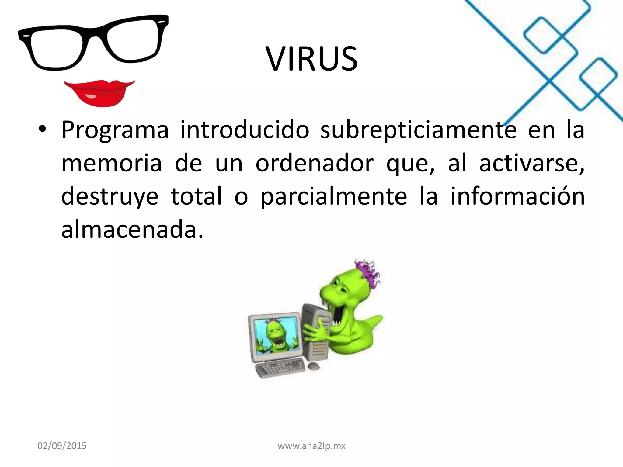 VIRUS
• Programa introducido subrepticiamente en la
memoria de un ordenador que, al activarse,
destruye total o parcialmente la información
almacenada.
02/09/2015 www.ana2lp.mx
 