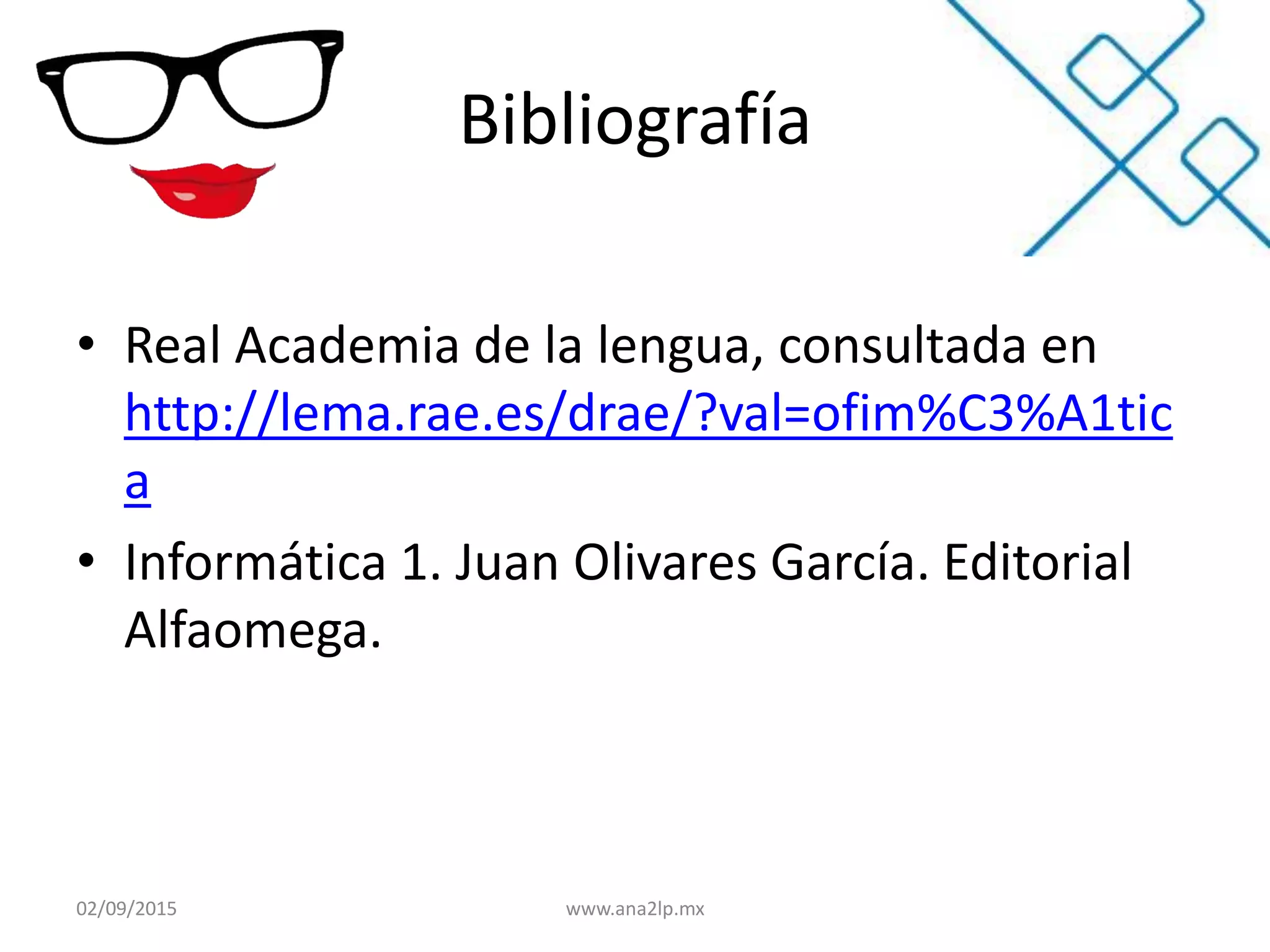 Bibliografía
• Real Academia de la lengua, consultada en
http://lema.rae.es/drae/?val=ofim%C3%A1tic
a
• Informática 1. Juan Olivares García. Editorial
Alfaomega.
02/09/2015 www.ana2lp.mx
 