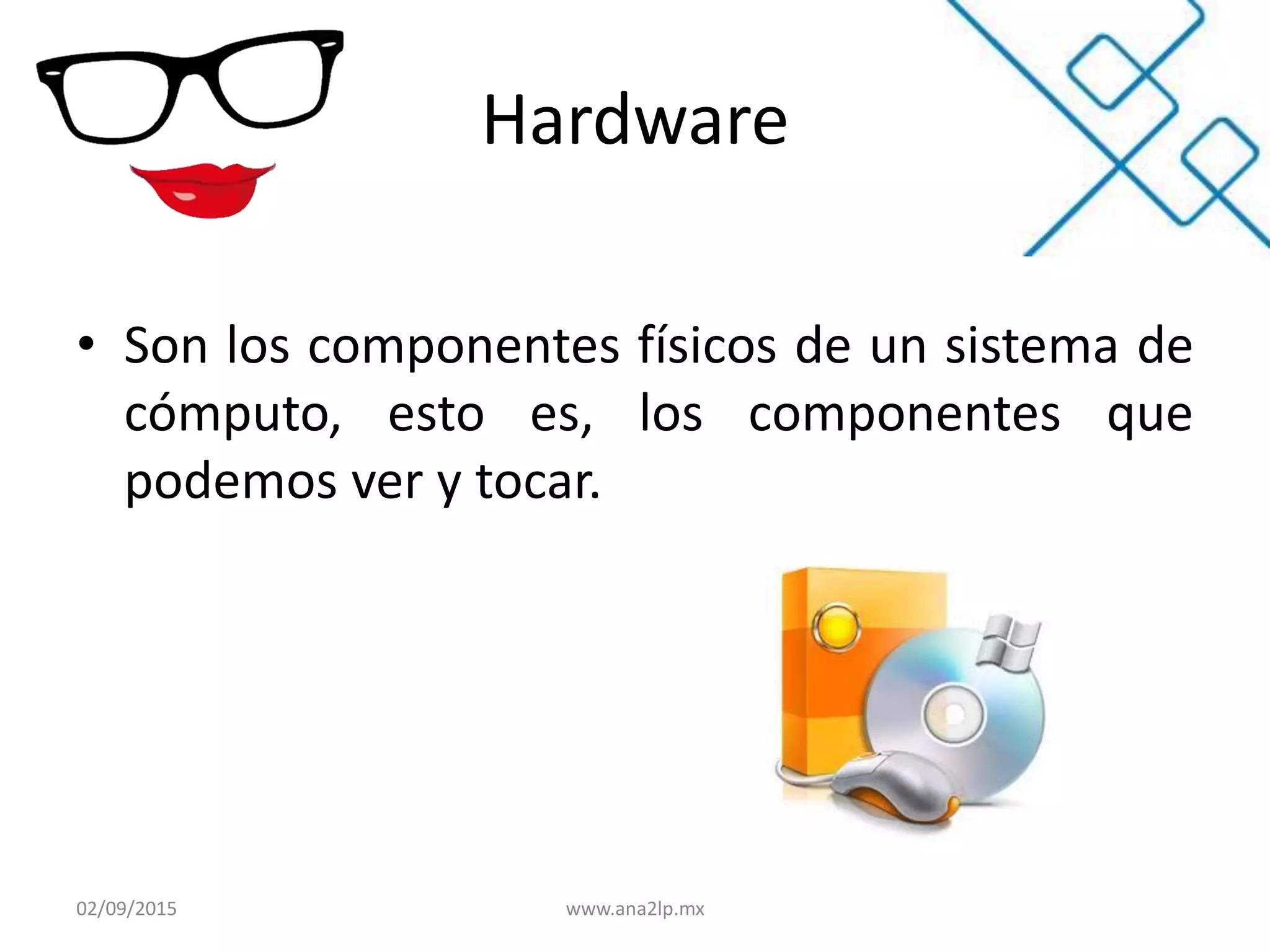 Hardware
• Son los componentes físicos de un sistema de
cómputo, esto es, los componentes que
podemos ver y tocar.
02/09/2015 www.ana2lp.mx
 