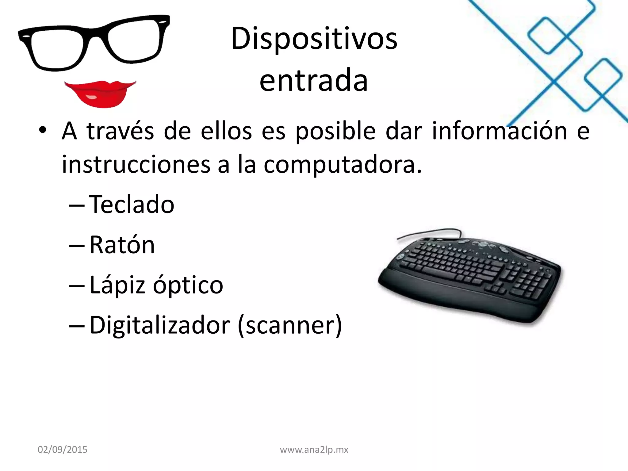 Dispositivos
entrada
• A través de ellos es posible dar información e
instrucciones a la computadora.
–Teclado
– Ratón
– Lápiz óptico
–Digitalizador (scanner)
02/09/2015 www.ana2lp.mx
 