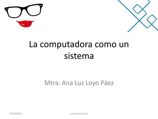 La computadora como un
sistema
Mtra. Ana Luz Loyo Páez
02/09/2015 www.ana2lp.mx
 