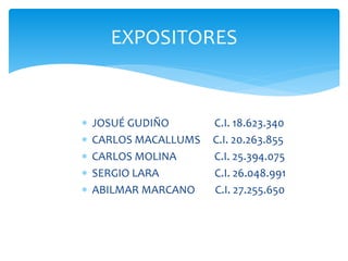 EXPOSITORES
 JOSUÉ GUDIÑO C.I. 18.623.340
 CARLOS MACALLUMS C.I. 20.263.855
 CARLOS MOLINA C.I. 25.394.075
 SERGIO LARA C.I. 26.048.991
 ABILMAR MARCANO C.I. 27.255.650
 