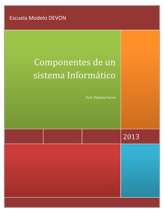 2013
Componentes de un
sistema Informático
Prof. Patricia Ferrer
Escuela Modelo DEVON
 