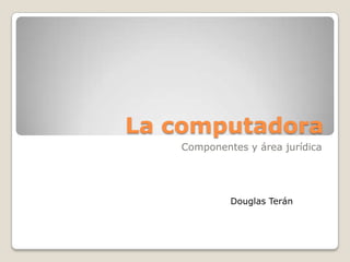 La computadora
   Componentes y área jurídica




            Douglas Terán
 