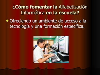 ¿ Cómo fomentar la  Alfabetización Informática  en la escuela? Ofreciendo un ambiente de acceso a la tecnología y una formación específica. 