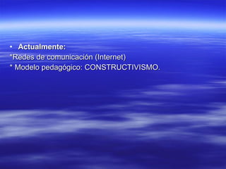 Actualmente: *Redes de comunicación (Internet) * Modelo pedagógico: CONSTRUCTIVISMO. 