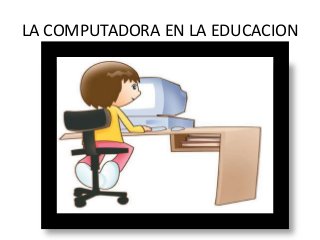 LA COMPUTADORA EN LA EDUCACION
 