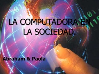 LA COMPUTADORA EN
      LA SOCIEDAD.


Abraham & Paola
 