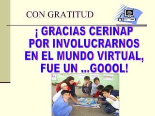 CON GRATITUD ¡ GRACIAS CERINAP POR INVOLUCRARNOS EN EL MUNDO VIRTUAL,  FUE UN …GOOOL! 