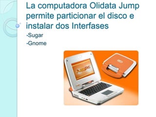 La computadora Olidata Jump
permite particionar el disco e
instalar dos Interfases
•Sugar
•Gnome
 