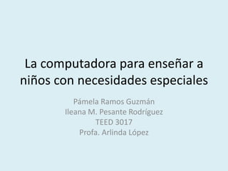 La computadora para enseñar a
niños con necesidades especiales
Pámela Ramos Guzmán
Ileana M. Pesante Rodríguez
TEED 3017
Profa. Arlinda López
 