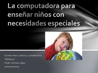 Carmen Yanis Lebrón y Lianabel Ruiz
TEED3017
Profa. Arlinda López
27/marzo/2014
 