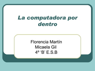 La computadora por dentro Florencia Martín Micaela Gil  4º ‘B’ E.S.B 