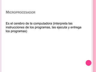 MICROPROCESADOR 
Es el cerebro de la computadora (interpreta las 
instrucciones de los programas, las ejecuta y entrega 
los programas) 
 