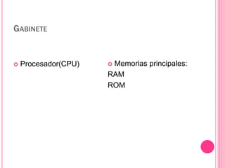 GABINETE 
 Procesador(CPU)  Memorias principales: 
RAM 
ROM 
 