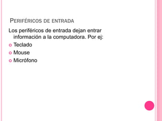 PERIFÉRICOS DE ENTRADA 
Los periféricos de entrada dejan entrar 
información a la computadora. Por ej: 
 Teclado 
 Mouse 
 Micrófono 
 