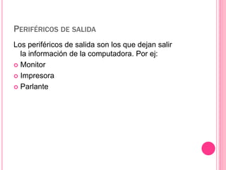 PERIFÉRICOS DE SALIDA 
Los periféricos de salida son los que dejan salir 
la información de la computadora. Por ej: 
 Monitor 
 Impresora 
 Parlante 
 