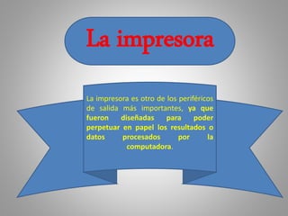 La impresora
La impresora es otro de los periféricos
de salida más importantes, ya que
fueron diseñadas para poder
perpetuar en papel los resultados o
datos procesados por la
computadora.
 