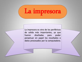 La impresora
La impresora es otro de los periféricos
de salida más importantes, ya que
fueron diseñadas para poder
perpetuar en papel los resultados o
datos procesados por la computadora.
 