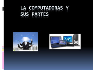 LA COMPUTADORAS Y
SUS PARTES
 