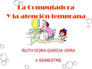 La Computadora
Y la atención temprana
RUTH DORA GARCIA VERA
4 SEMESTRE
 
